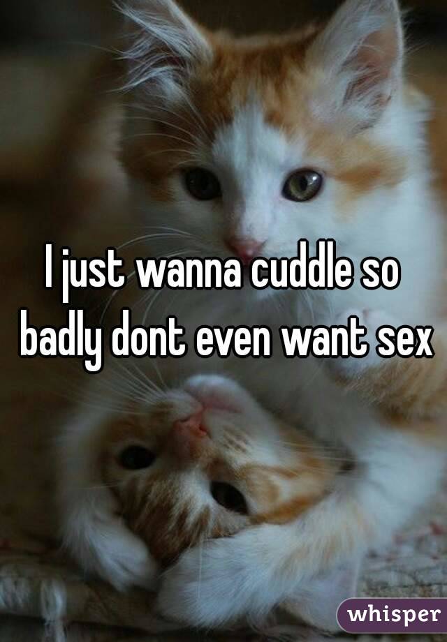 I just wanna cuddle so badly dont even want sex