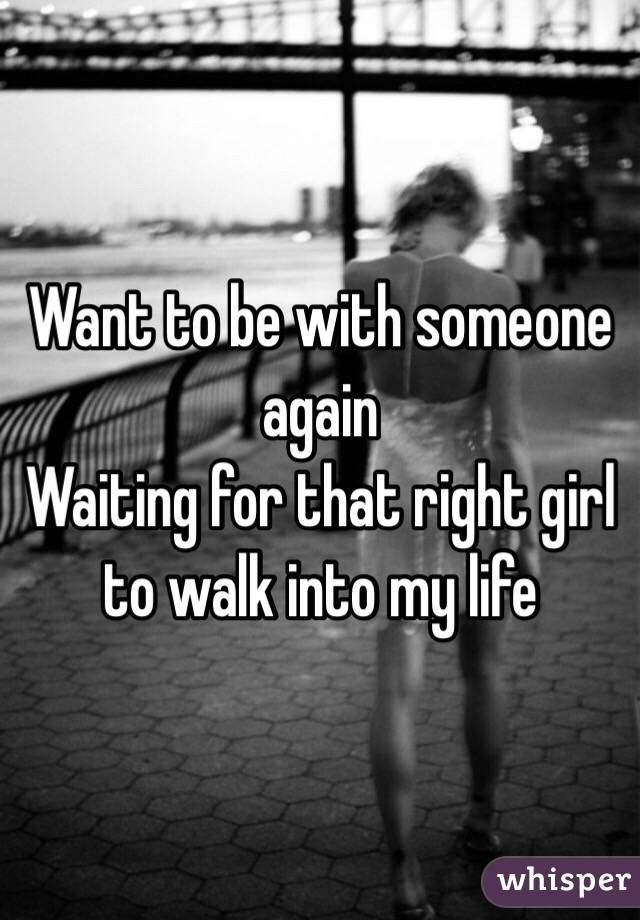 Want to be with someone again 
Waiting for that right girl to walk into my life 