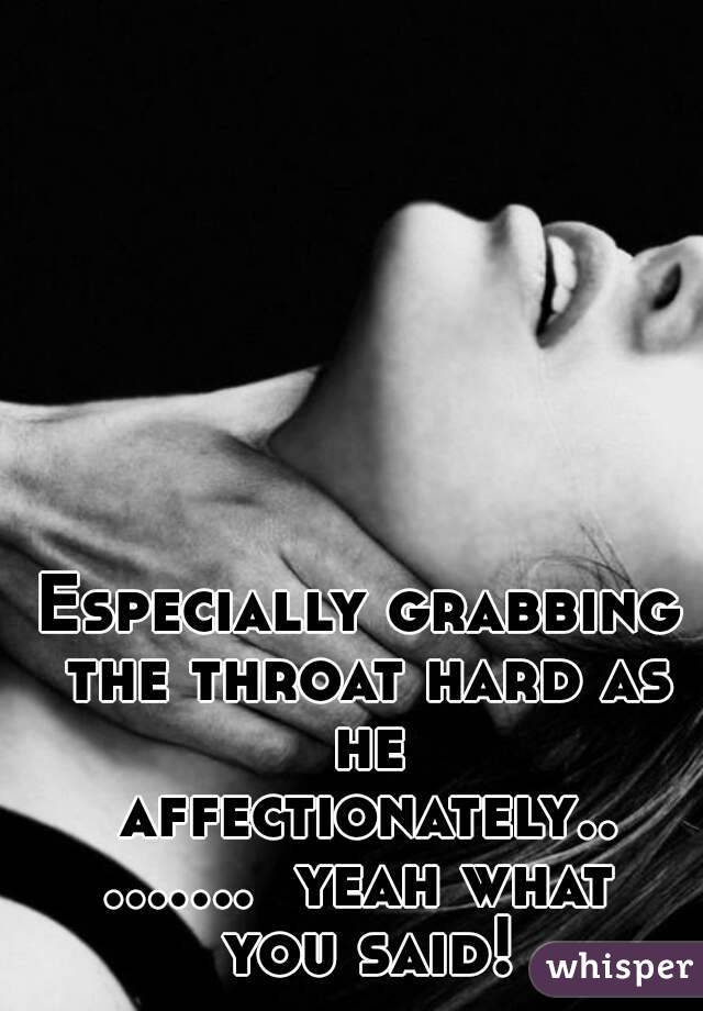 Especially grabbing the throat hard as he affectionately.........  yeah what you said!