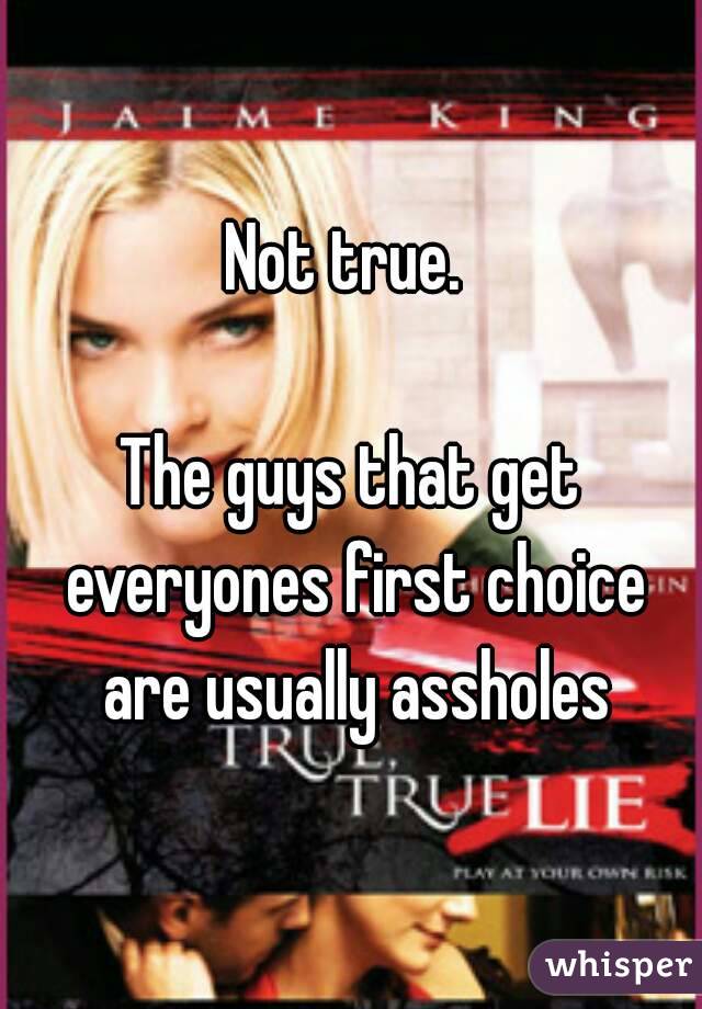 Not true. 

The guys that get everyones first choice are usually assholes