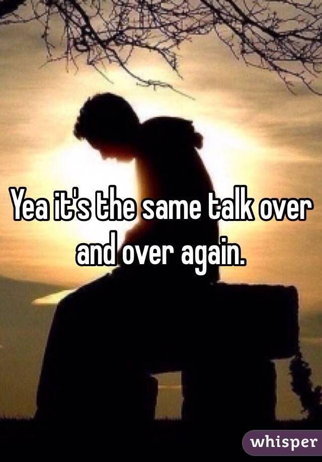 Yea it's the same talk over and over again. 