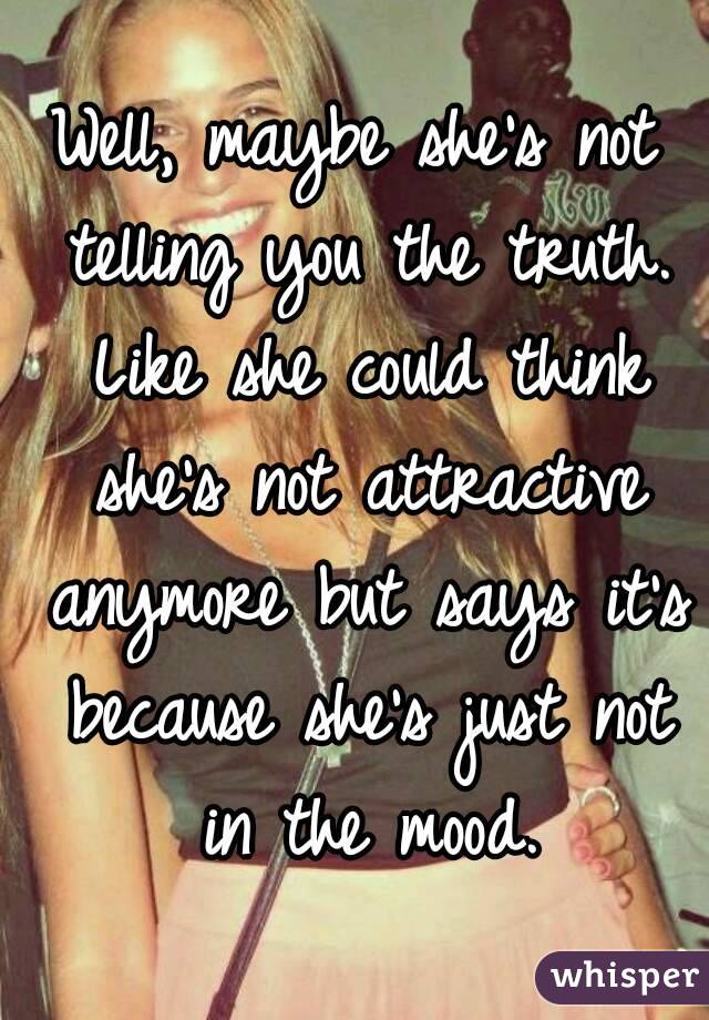 Well, maybe she's not telling you the truth. Like she could think she's not attractive anymore but says it's because she's just not in the mood.