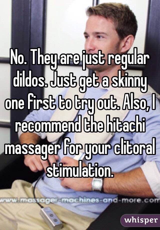 No. They are just regular dildos. Just get a skinny one first to try out. Also, I recommend the hitachi massager for your clitoral stimulation. 