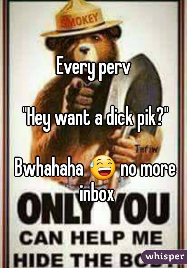 Every perv 

"Hey want a dick pik?"

Bwhahaha 😅 no more inbox