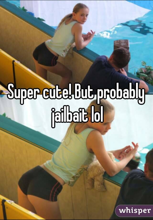 Super cute! But probably jailbait lol