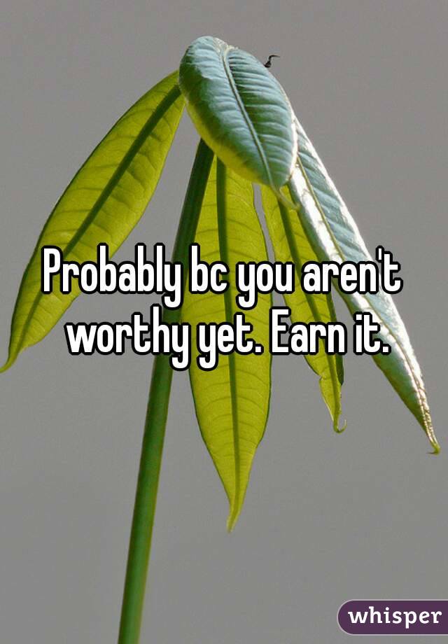 Probably bc you aren't worthy yet. Earn it.