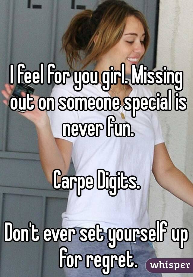I feel for you girl. Missing out on someone special is never fun.

Carpe Digits.

Don't ever set yourself up for regret.