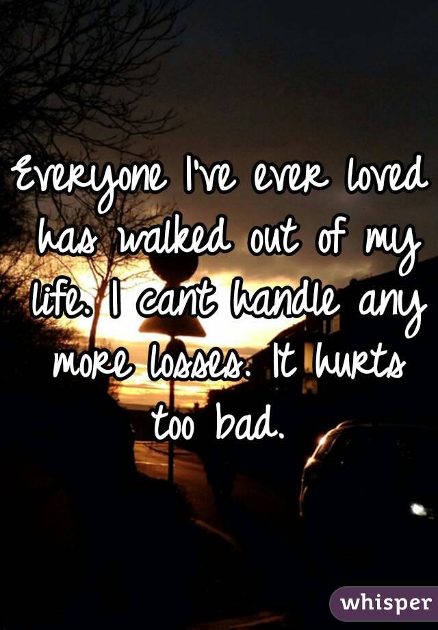Everyone I've ever loved has walked out of my life. I cant handle any more losses. It hurts too bad. 