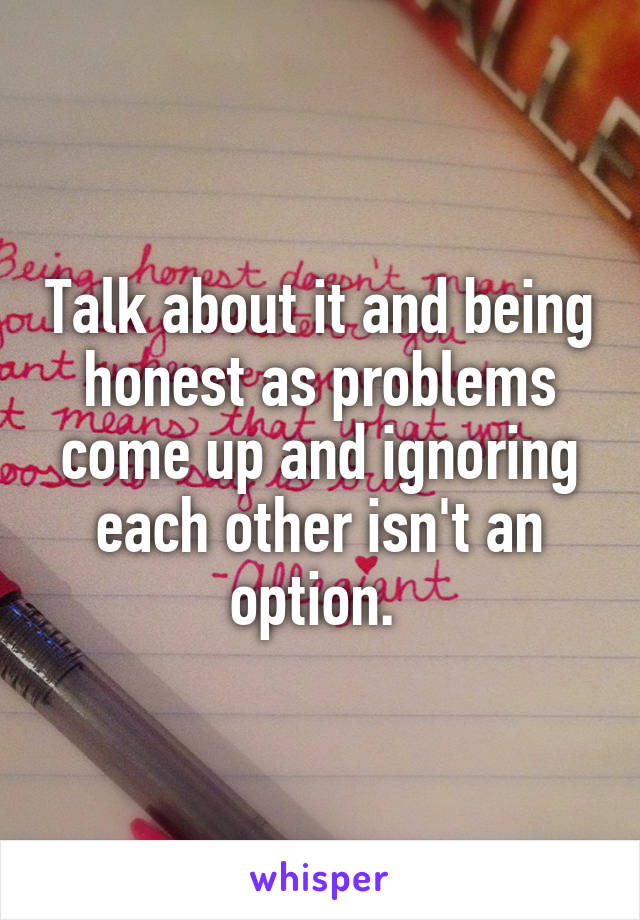 Talk about it and being honest as problems come up and ignoring each other isn't an option. 