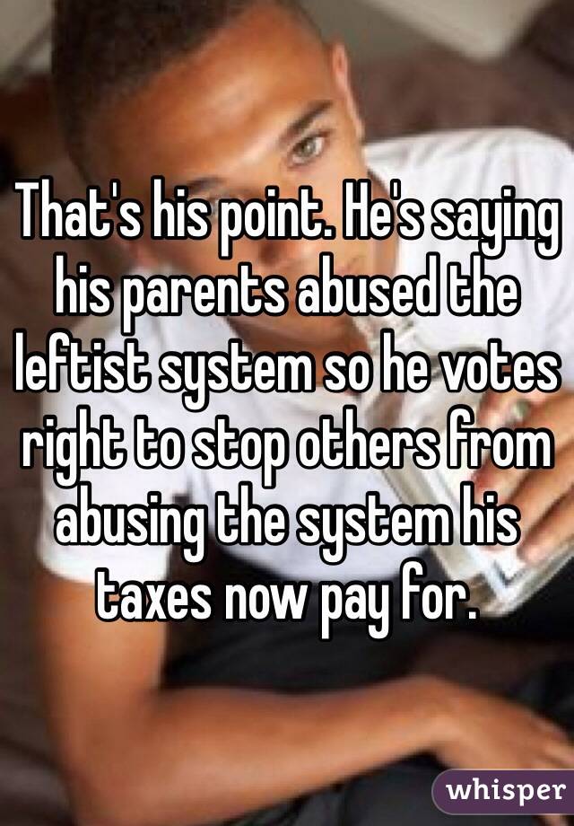 That's his point. He's saying his parents abused the leftist system so he votes right to stop others from abusing the system his taxes now pay for.