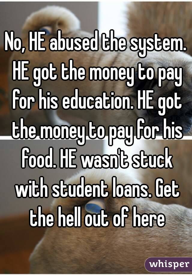 No, HE abused the system. HE got the money to pay for his education. HE got the money to pay for his food. HE wasn't stuck with student loans. Get the hell out of here