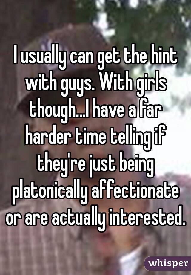 I usually can get the hint with guys. With girls though...I have a far harder time telling if they're just being platonically affectionate or are actually interested.