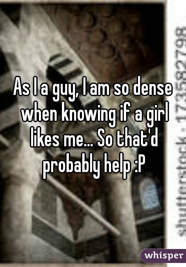 As I a guy, I am so dense when knowing if a girl likes me... So that'd probably help :P