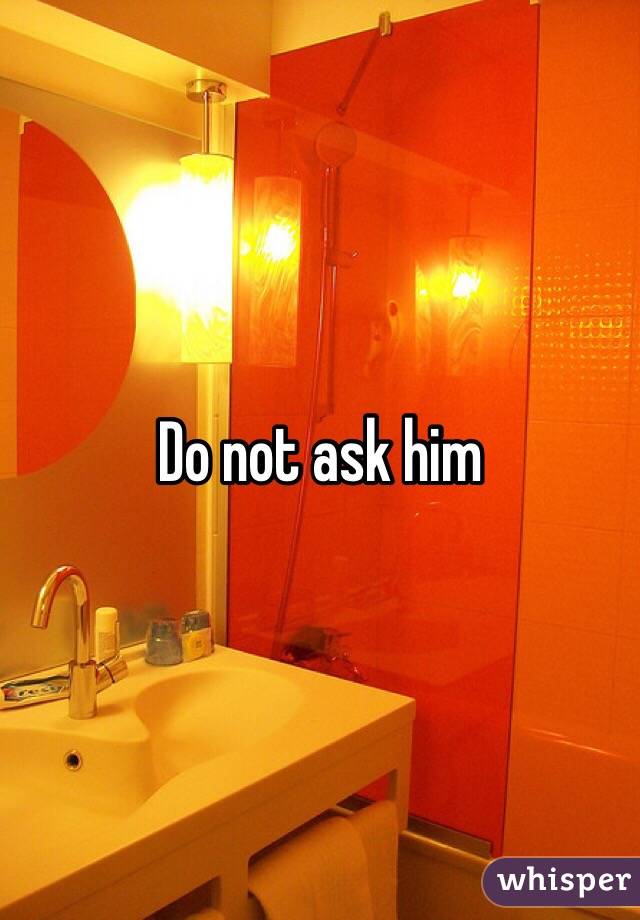 Do not ask him