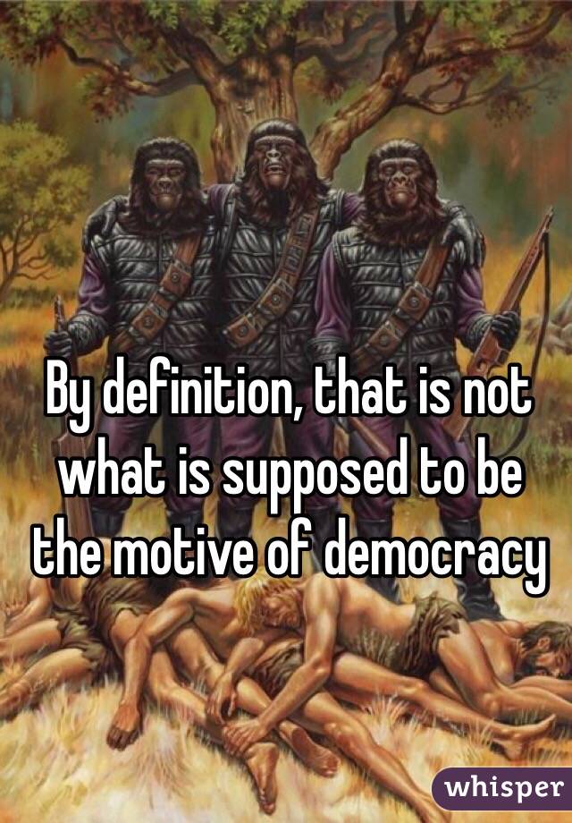 By definition, that is not what is supposed to be the motive of democracy 