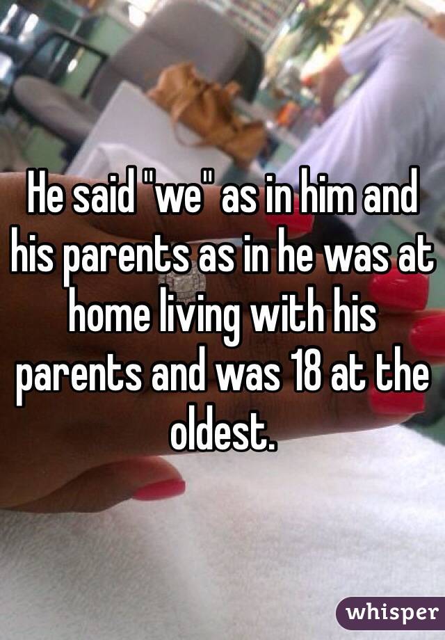 He said "we" as in him and his parents as in he was at home living with his parents and was 18 at the oldest.