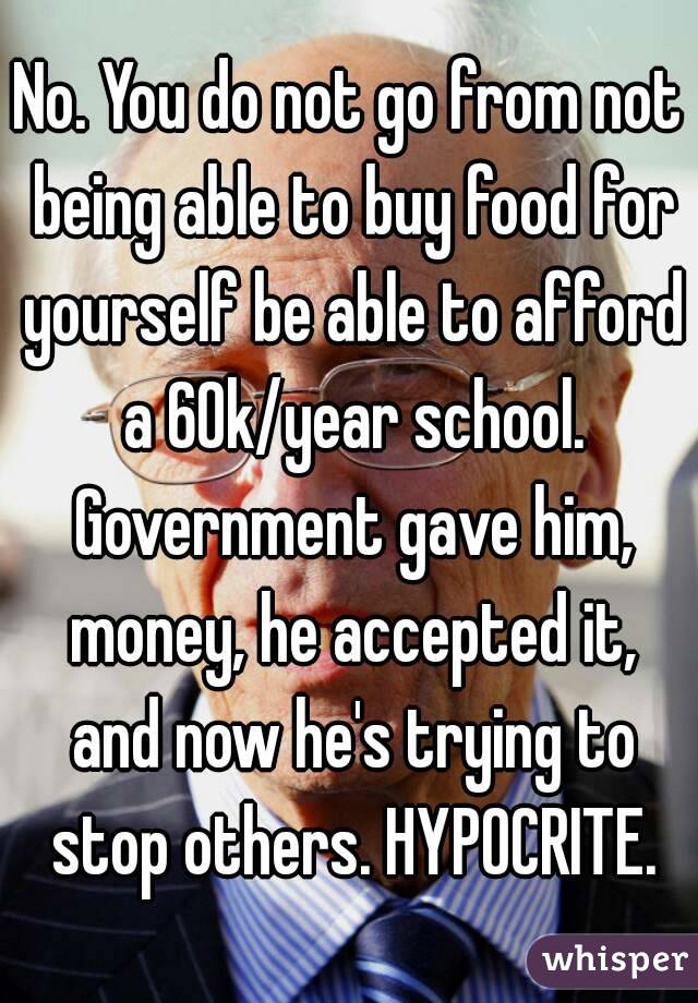 No. You do not go from not being able to buy food for yourself be able to afford a 60k/year school. Government gave him, money, he accepted it, and now he's trying to stop others. HYPOCRITE.