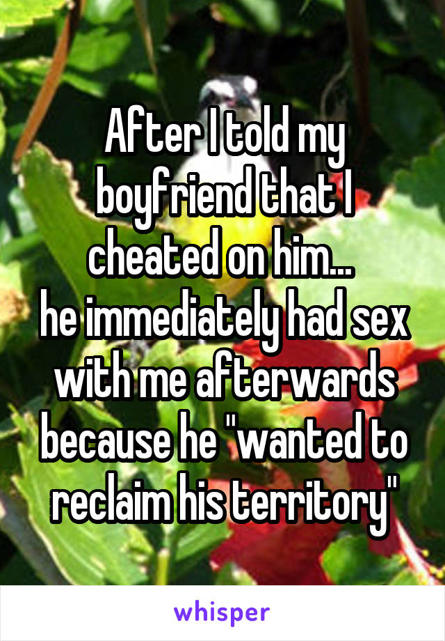 After I told my boyfriend that I cheated on him... 
he immediately had sex with me afterwards because he "wanted to reclaim his territory"