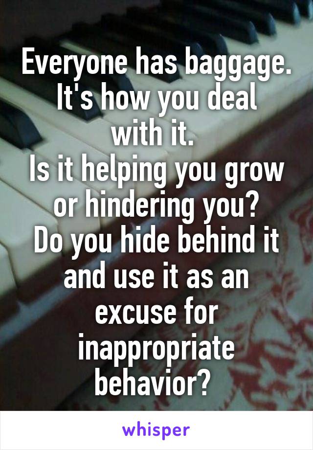Everyone has baggage.
It's how you deal with it. 
Is it helping you grow or hindering you?
Do you hide behind it and use it as an excuse for inappropriate behavior? 