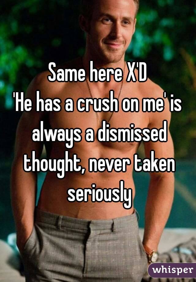Same here X'D
'He has a crush on me' is always a dismissed thought, never taken seriously