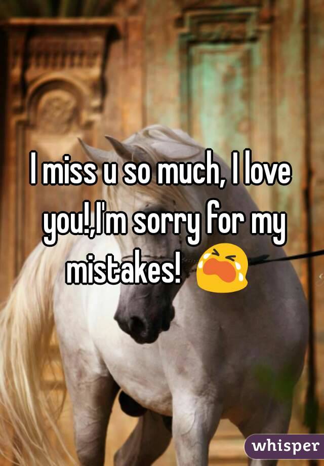 I miss u so much, I love you!,I'm sorry for my mistakes!  😭  