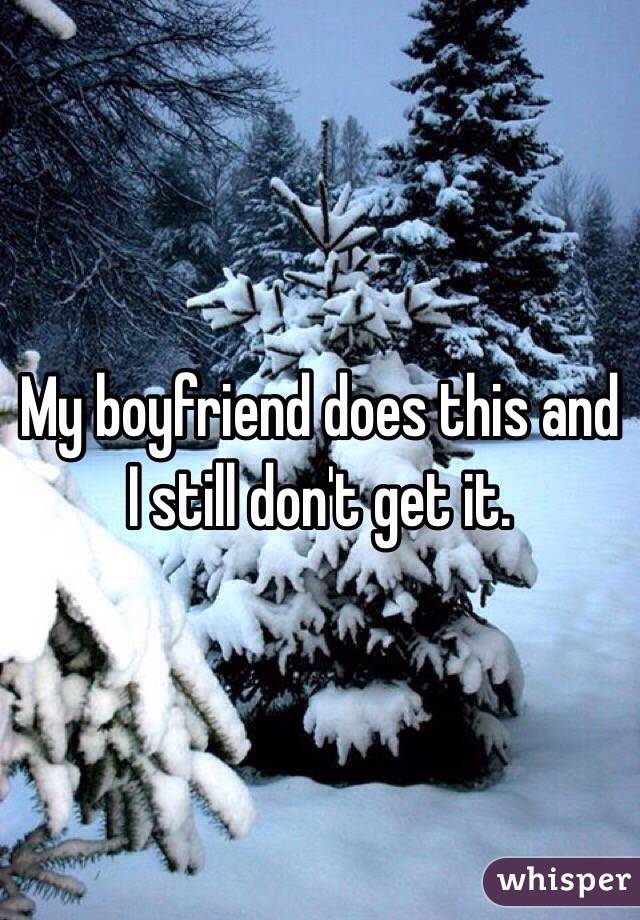 My boyfriend does this and I still don't get it.
