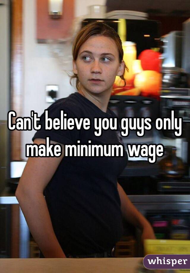 Can't believe you guys only make minimum wage 