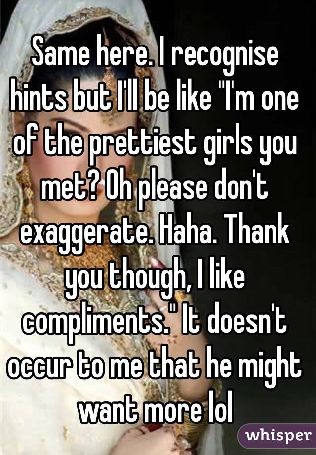 Same here. I recognise hints but I'll be like "I'm one of the prettiest girls you met? Oh please don't exaggerate. Haha. Thank you though, I like compliments." It doesn't occur to me that he might want more lol 