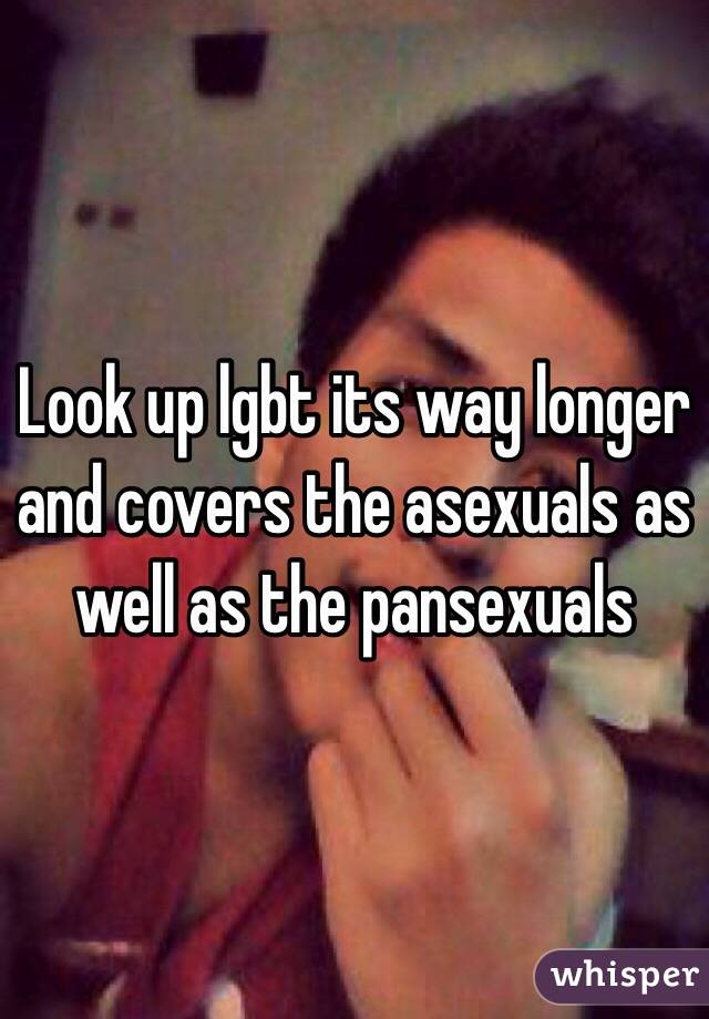 Look up lgbt its way longer and covers the asexuals as well as the pansexuals