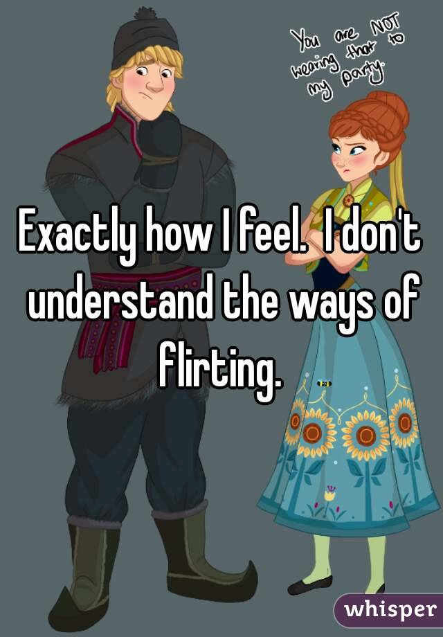Exactly how I feel.  I don't understand the ways of flirting. 