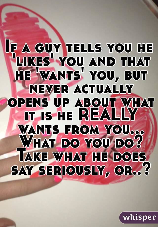 If A Guy Tells You He Likes You And That He Wants You But Never Actually Opens Up About