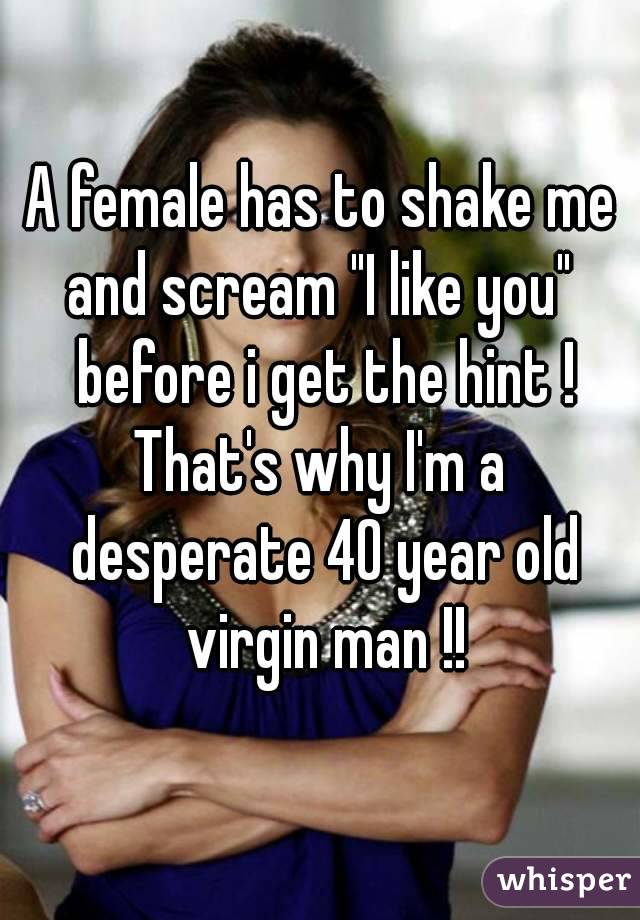A female has to shake me and scream "I like you"  before i get the hint !
That's why I'm a desperate 40 year old virgin man !!