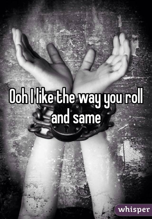 Ooh I like the way you roll and same 