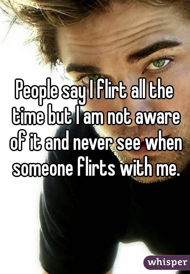 People say I flirt all the time but I am not aware of it and never see when someone flirts with me.