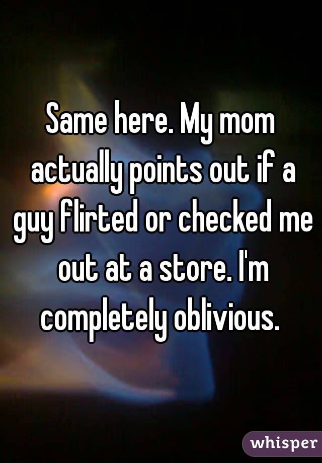 Same here. My mom actually points out if a guy flirted or checked me out at a store. I'm completely oblivious. 