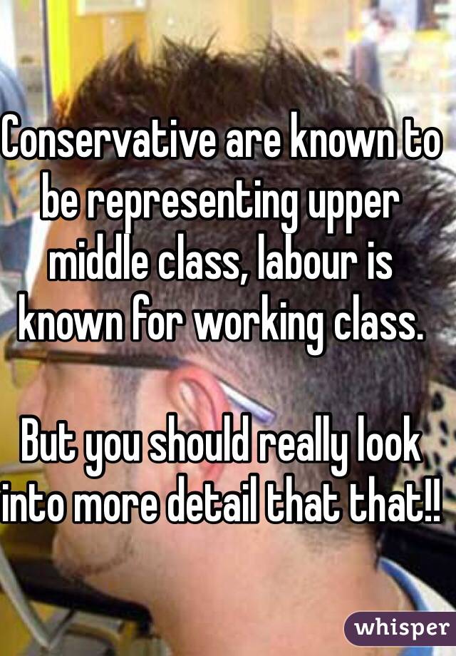 Conservative are known to be representing upper middle class, labour is known for working class.

But you should really look into more detail that that!!