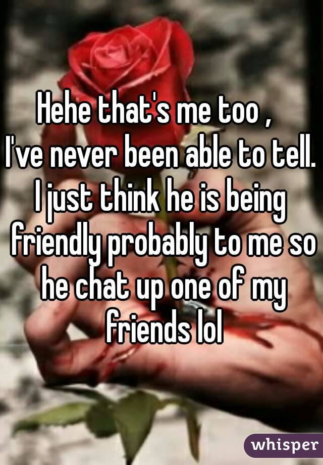 Hehe that's me too ,  
I've never been able to tell.
I just think he is being friendly probably to me so he chat up one of my friends lol