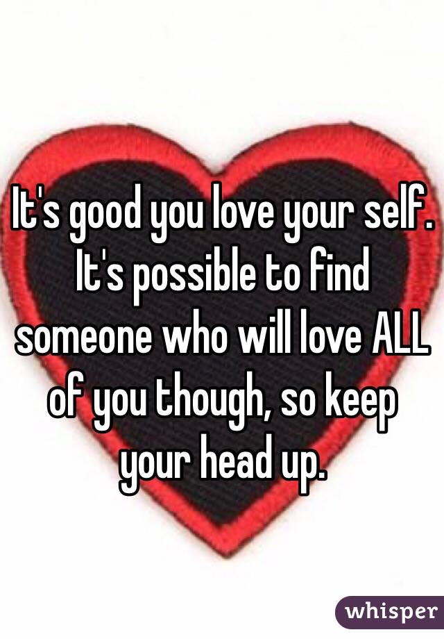 It's good you love your self. It's possible to find someone who will love ALL of you though, so keep your head up.