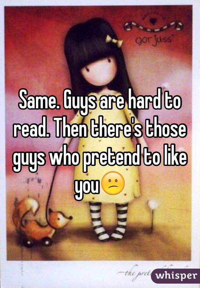 Same. Guys are hard to read. Then there's those guys who pretend to like you😕