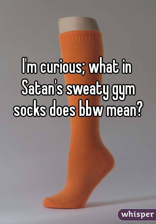 I'm curious; what in Satan's sweaty gym socks does bbw mean?