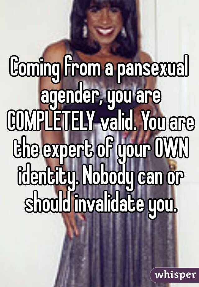 Coming from a pansexual agender, you are COMPLETELY valid. You are the expert of your OWN identity. Nobody can or should invalidate you.