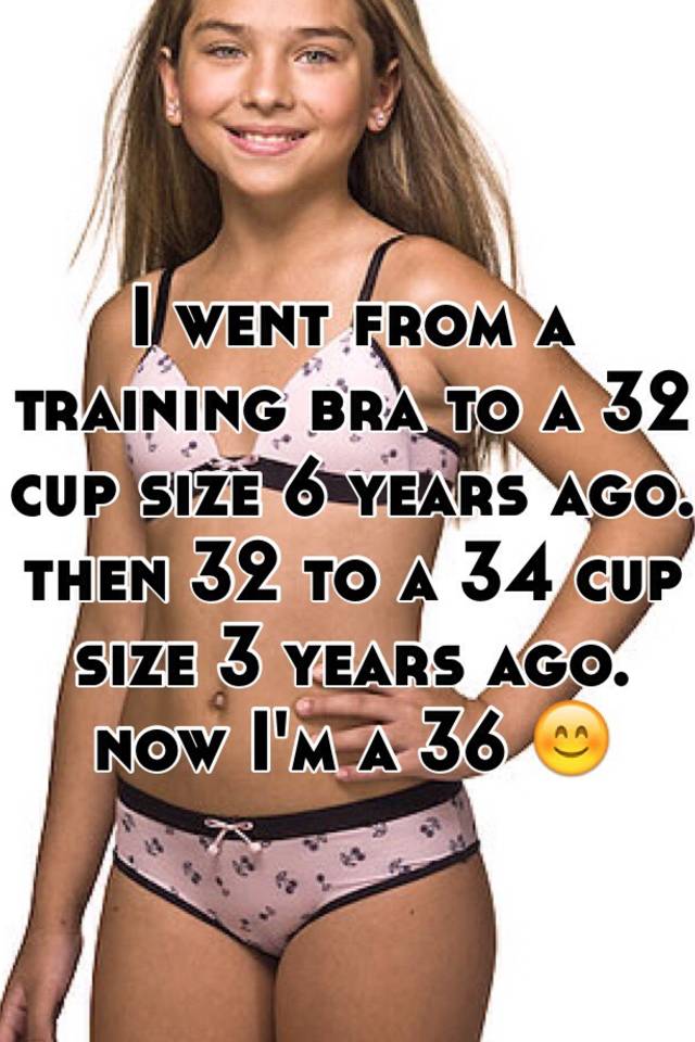 I went from a training bra to a 32 cup size 6 years ago. then 32 ...