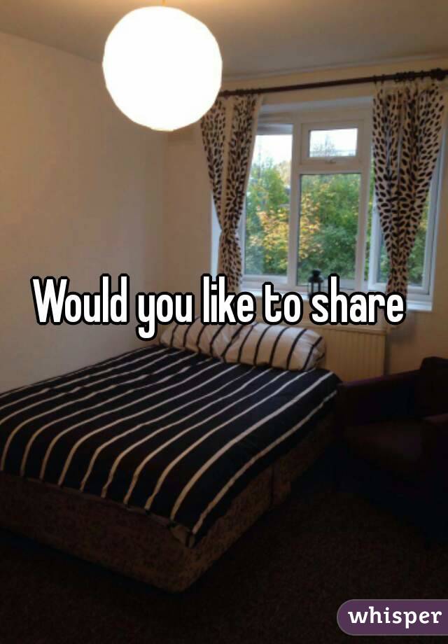 Would you like to share 