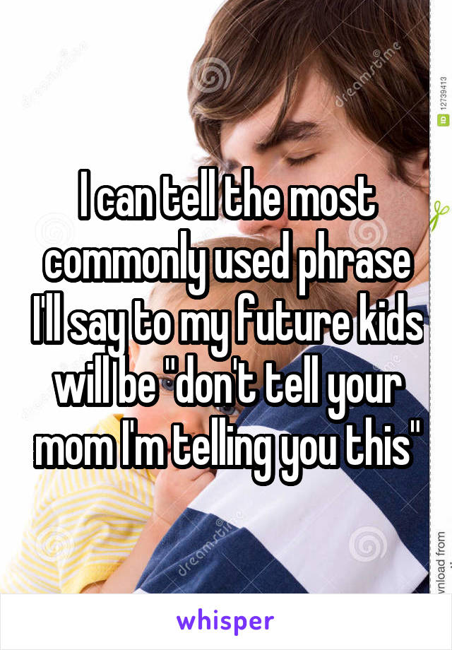 I can tell the most commonly used phrase I'll say to my future kids will be "don't tell your mom I'm telling you this"