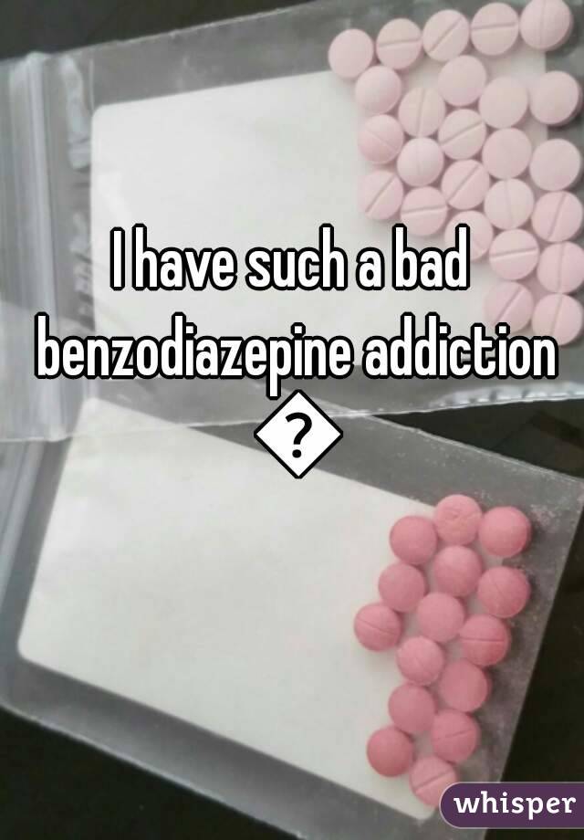 I have such a bad benzodiazepine addiction 😭