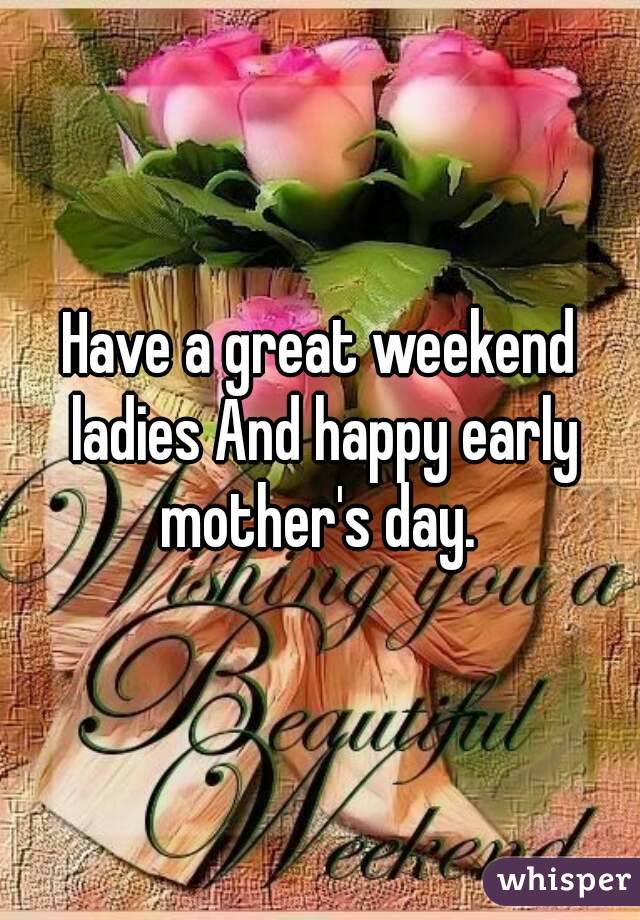 Have a great weekend ladies And happy early mother's day. 