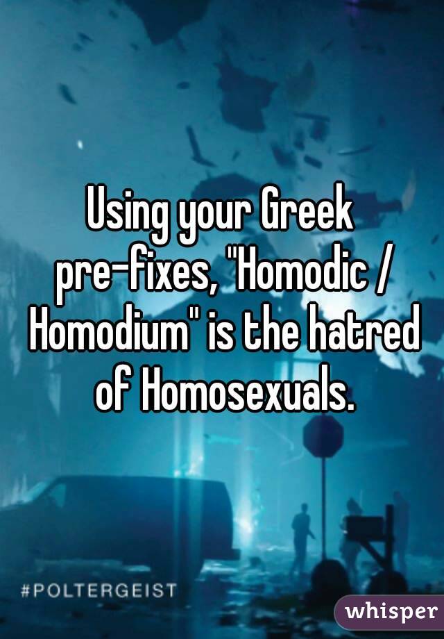 Using your Greek pre-fixes, "Homodic / Homodium" is the hatred of Homosexuals.