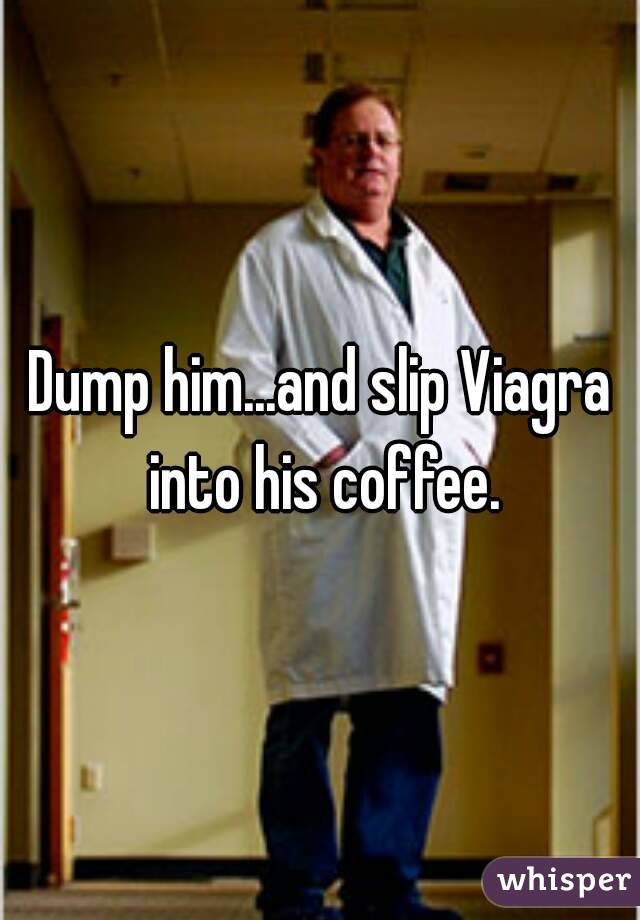 Dump him...and slip Viagra into his coffee.
