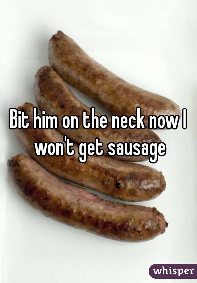 Bit him on the neck now I won't get sausage