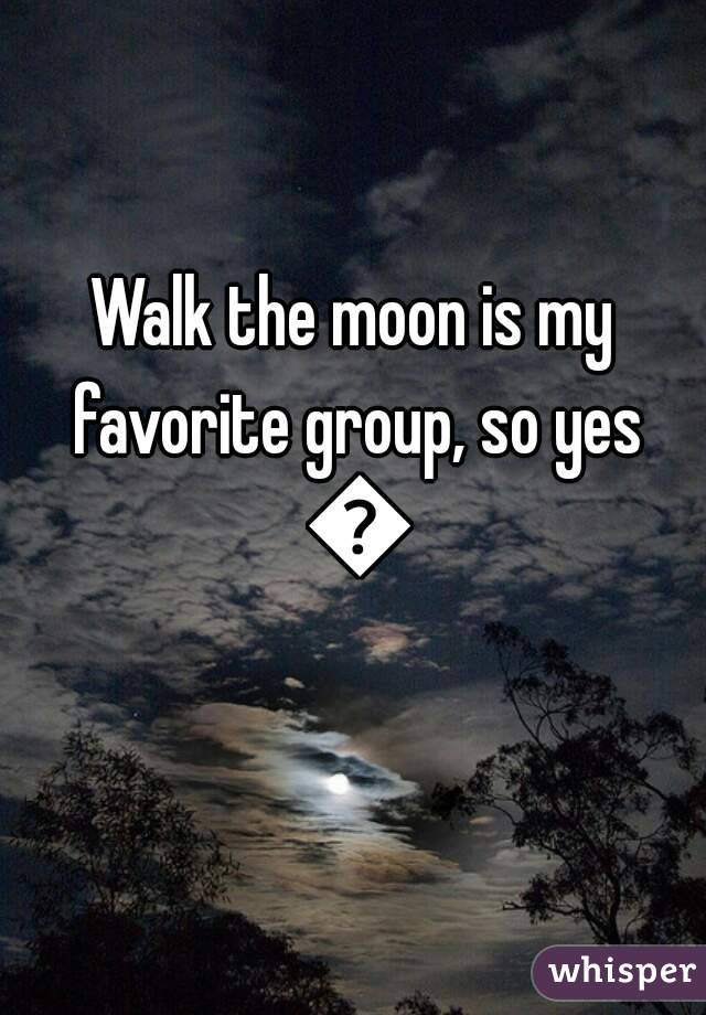 Walk the moon is my favorite group, so yes 😊